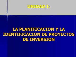 UNIDAD I:
LA PLANIFICACION Y LA
IDENTIFICACION DE PROYECTOS
DE INVERSION
 