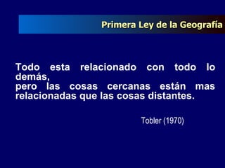 Todo esta relacionado con todo lo demás,  pero las cosas cercanas están mas relacionadas que las cosas distantes. Tobler (1970) Primera Ley de la Geografía 