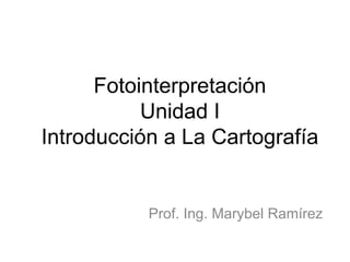 Fotointerpretación
Unidad I
Introducción a La Cartografía
Prof. Ing. Marybel Ramírez
 