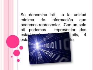 Se denomina bit        a la unidad
mínima     de    información   que
podemos representar. Con un solo
bit podemos        representar dos
estados, 1 y 0; con dos bits, 4
estados y así sucesivamente.
 