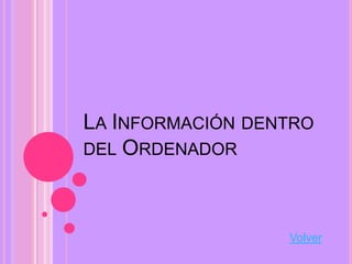 LA INFORMACIÓN DENTRO
DEL ORDENADOR




                  Volver
 