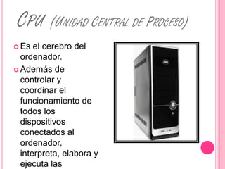 CPU (UNIDAD CENTRAL DE PROCESO)
 Es  el cerebro del
  ordenador.
 Además de
  controlar y
  coordinar el
  funcionamiento de
  todos los
  dispositivos
  conectados al
  ordenador,
  interpreta, elabora y
  ejecuta las
 
