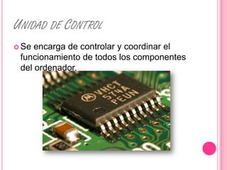 UNIDAD DE CONTROL
 Se encarga de controlar y coordinar el
 funcionamiento de todos los componentes
 del ordenador.
 