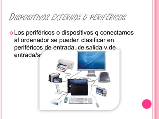 DISPOSITIVOS EXTERNOS O PERIFÉRICOS
 Los periféricos o dispositivos q conectamos
 al ordenador se pueden clasificar en
 periféricos de entrada, de salida y de
 entrada/salida.
 