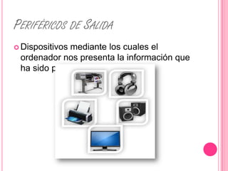PERIFÉRICOS DE SALIDA
 Dispositivos
             mediante los cuales el
 ordenador nos presenta la información que
 ha sido procesada.
 