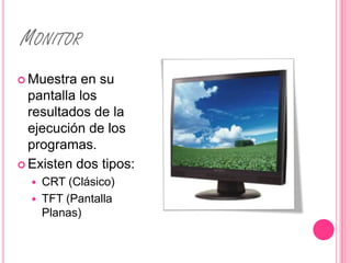 MONITOR
 Muestra  en su
  pantalla los
  resultados de la
  ejecución de los
  programas.
 Existen dos tipos:
     CRT (Clásico)
     TFT (Pantalla
      Planas)
 