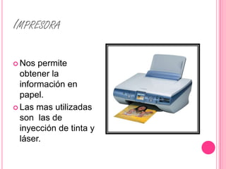 IMPRESORA

 Nos  permite
  obtener la
  información en
  papel.
 Las mas utilizadas
  son las de
  inyección de tinta y
  láser.
 