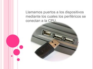 Llamamos puertos a los dispositivos
mediante los cuales los periféricos se
conectan a la CPU.
 
