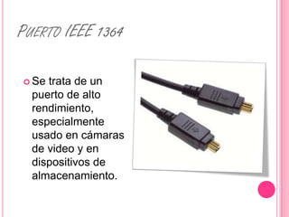 PUERTO IEEE 1364

 Se trata de un
  puerto de alto
  rendimiento,
  especialmente
  usado en cámaras
  de video y en
  dispositivos de
  almacenamiento.
 