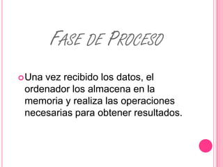 FASE DE PROCESO
 Unavez recibido los datos, el
 ordenador los almacena en la
 memoria y realiza las operaciones
 necesarias para obtener resultados.
 