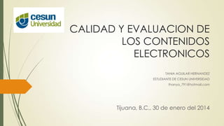 CALIDAD Y EVALUACION DE
LOS CONTENIDOS
ELECTRONICOS
TANIA AGUILAR HERNANDEZ
ESTUDIANTE DE CESUN UNIVERSIDAD
thanya_791@hotmail.com
Tijuana, B.C., 30 de enero del 2014
 