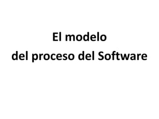 El modelo 
del proceso del Software 
 