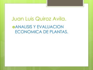 Juan Luis Quiroz Avila.
ANALISIS Y EVALUACION
ECONOMICA DE PLANTAS.
 