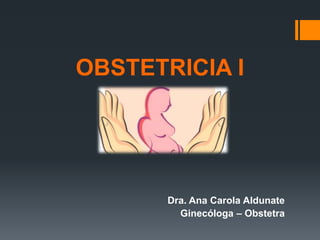 OBSTETRICIA I
Dra. Ana Carola Aldunate
Ginecóloga – Obstetra
 