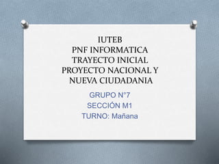 IUTEB
PNF INFORMATICA
TRAYECTO INICIAL
PROYECTO NACIONAL Y
NUEVA CIUDADANIA
GRUPO N°7
SECCIÓN M1
TURNO: Mañana
 