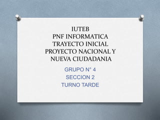 IUTEB
PNF INFORMATICA
TRAYECTO INICIAL
PROYECTO NACIONAL Y
NUEVA CIUDADANIA
GRUPO N° 4
SECCION 2
TURNO TARDE
 