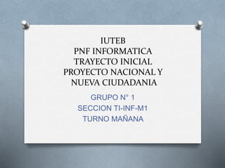 IUTEB
PNF INFORMATICA
TRAYECTO INICIAL
PROYECTO NACIONAL Y
NUEVA CIUDADANIA
GRUPO N° 1
SECCION TI-INF-M1
TURNO MAÑANA
 