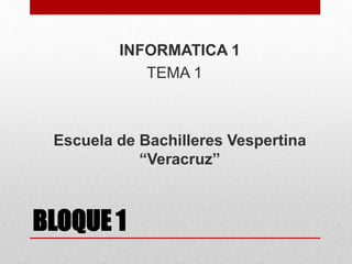 BLOQUE 1
INFORMATICA 1
TEMA 1
Escuela de Bachilleres Vespertina
“Veracruz”
 