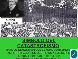 SIMBOLO DEL
CATASTROFISMO:
TRATO DE DEMOSTRAR QUE EL MUNDO ANTERIOR AL
NUESTRO HABIA SIDO DESTRUIDO Y LOS SERES
ACTUALES SERIAN SUSTITUIDOS
CUVIER
(1769-1832)
 