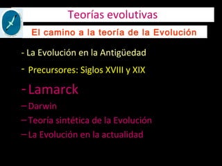 Teorías evolutivas
- La Evolución en la Antigüedad
- Precursores: Siglos XVIII y XIX
-Lamarck
–Darwin
–Teoría sintética de la Evolución
–La Evolución en la actualidad
El camino a la teoría de la Evolución
 