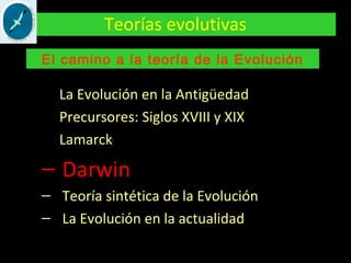 Teorías evolutivas
La Evolución en la Antigüedad
Precursores: Siglos XVIII y XIX
Lamarck
– Darwin
– Teoría sintética de la Evolución
– La Evolución en la actualidad
El camino a la teoría de la Evolución
 
