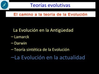 Teorías evolutivas
- La Evolución en la Antigüedad
–Lamarck
–Darwin
–Teoría sintética de la Evolución
–La Evolución en la actualidad
El camino a la teoría de la Evolución
 