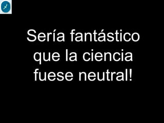 Sería fantástico
que la ciencia
fuese neutral!
 