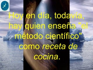 Hoy en día, todavía,
hay quien enseña "el
método científico"
como receta de
cocina.
 