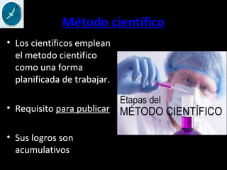 Método científico
• Los científicos emplean
el metodo cientifico
como una forma
planificada de trabajar.
• Requisito para publicar
• Sus logros son
acumulativos
 