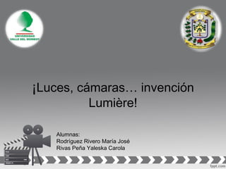 ¡Luces, cámaras… invención
Lumière!
Alumnas:
Rodríguez Rivero María José
Rivas Peña Yaleska Carola
 
