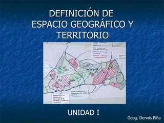 DEFINICIÓN DE
ESPACIO GEOGRÁFICO Y
     TERRITORIO




       UNIDAD I
                  Geog. Dennis Piña
 