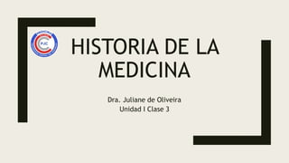 HISTORIA DE LA
MEDICINA
Dra. Juliane de Oliveira
Unidad I Clase 3
 