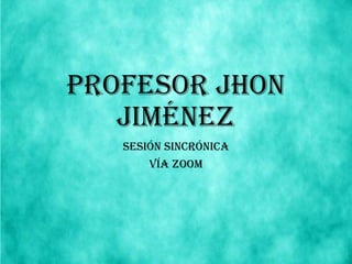 Profesor Jhon
Jiménez
Sesión Sincrónica
Vía Zoom
 