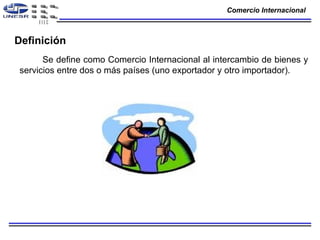 Definición Se define como Comercio Internacional al intercambio de bienes y servicios entre dos o más países (uno exportador y otro importador).   Comercio Internacional 