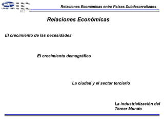 Relaciones  Económicas entre Países Subdesarrollados Relaciones  Económicas El crecimiento de las necesidades   El crecimiento demográfico   La ciudad y el sector terciario   La industrialización del  Tercer Mundo   