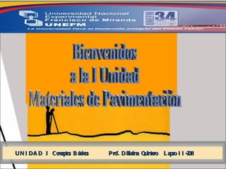 Bienvenidos  a la I Unidad  Materiales de Pavimentación  UNIDAD I Conceptos Básicos  Prof. Diliaina Quintero  Lapso II-2011 