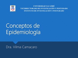 Conceptos de
Epidemiología
Dra. Vilma Camacaro
UNIVERSIDAD YACAMBÚ
VICERRECTORADO DE INVESTIGACIÓN Y POSTGRADO
INSTITUTO DE INVESTIGACIÓN Y POSTGRADO
 