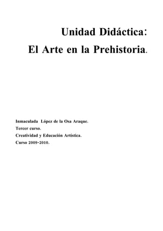 Unidad Didáctica:
      El Arte en la Prehistoria.




Inmaculada López de la Osa Araque.
Tercer curso.
Creatividad y Educación Artística.
Curso 2009-2010.
 