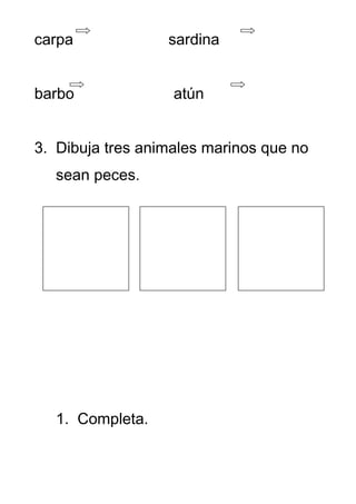 carpa             sardina


barbo              atún


3. Dibuja tres animales marinos que no
  sean peces.




  1. Completa.
 