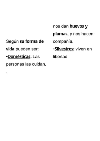 nos dan huevos y
                       plumas, y nos hacen
Según su forma de      compañía.
vida pueden ser:       -Silvestres: viven en
-Domésticas: Las       libertad
personas las cuidan,
.
 