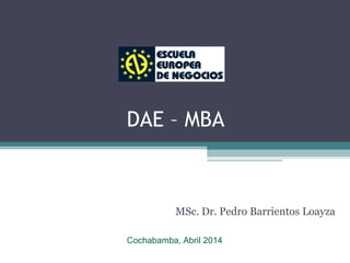DAE – MBA
MSc. Dr. Pedro Barrientos Loayza
Cochabamba, Abril 2014
 