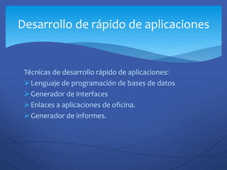Técnicas de desarrollo rápido de aplicaciones:
Lenguaje de programación de bases de datos
Generador de interfaces
Enlaces a aplicaciones de oficina.
Generador de informes.
Desarrollo de rápido de aplicaciones
 