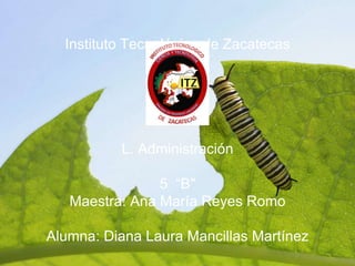 Instituto Tecnológico de Zacatecas 
L. Administración 
5 “B" 
Maestra: Ana María Reyes Romo 
Alumna: Diana Laura Mancillas Martínez 
 