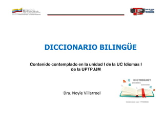 DICCIONARIO BILINGÜE
Dra. Noyle Villarroel
Contenido contemplado en la unidad I de la UC Idiomas I
de la UPTPJJM
 