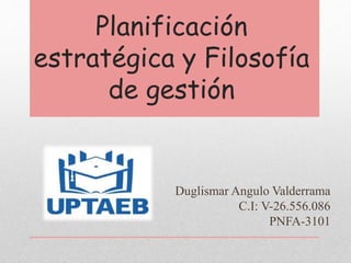 Planificación
estratégica y Filosofía
de gestión
Duglismar Angulo Valderrama
C.I: V-26.556.086
PNFA-3101
 
