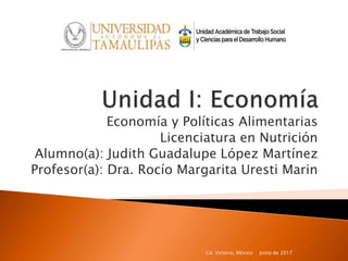 Economía y Políticas Alimentarias
Licenciatura en Nutrición
Alumno(a): Judith Guadalupe López Martínez
Profesor(a): Dra. Rocío Margarita Uresti Marin
Junio de 2017Cd. Victoria, México
 