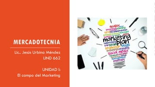 MERCADOTECNIA
Lic.. Jesús Urbina Méndez
LIND 662
UNIDAD I:
El campo del Marketing
 