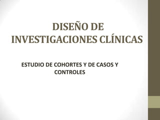 DISEÑO DE
INVESTIGACIONES CLÍNICAS
ESTUDIO DE COHORTES Y DE CASOS Y
CONTROLES
 