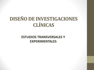 DISEÑO DE INVESTIGACIONES
CLÍNICAS
ESTUDIOS TRANSVERSALES Y
EXPERIMENTALES
 
