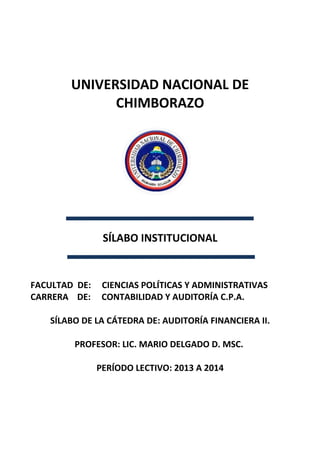 UNIVERSIDAD NACIONAL DE
CHIMBORAZO
SÍLABO INSTITUCIONAL
FACULTAD DE: CIENCIAS POLÍTICAS Y ADMINISTRATIVAS
CARRERA DE: CONTABILIDAD Y AUDITORÍA C.P.A.
SÍLABO DE LA CÁTEDRA DE: AUDITORÍA FINANCIERA II.
PROFESOR: LIC. MARIO DELGADO D. MSC.
PERÍODO LECTIVO: 2013 A 2014
 